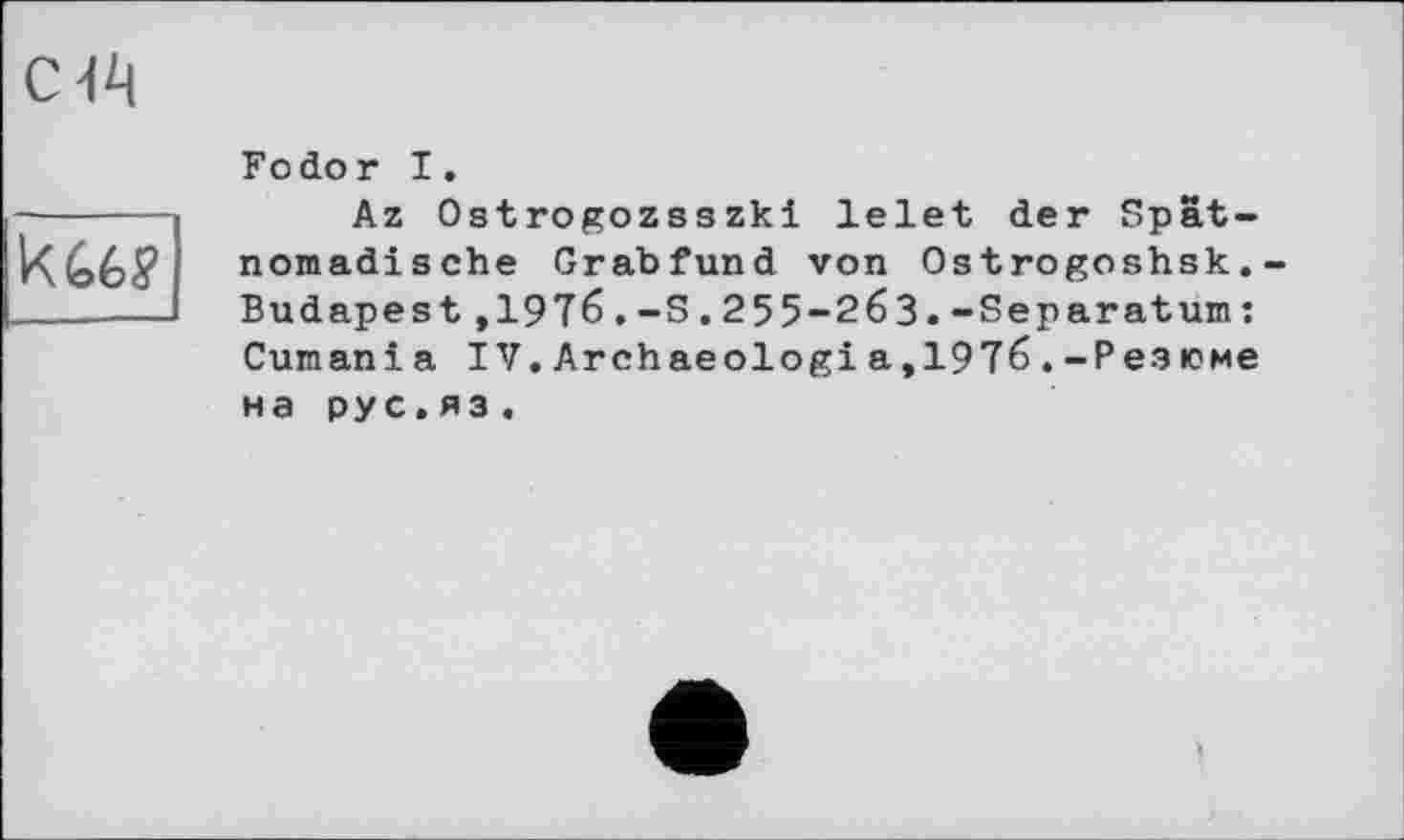 ﻿k66g,
Fodor I.
Az Ostrogozsszki lelet der Spätnomadische Grabfund von Ostrogoshsk.-Budapest,I976.-S.255-26З.-Separatum: Cum an і a IV.Archaeologia,1976.-Резюме на рус,яз,